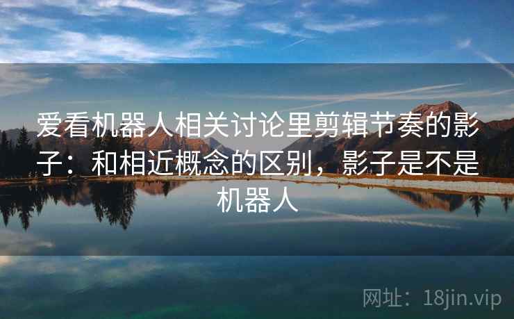 爱看机器人相关讨论里剪辑节奏的影子：和相近概念的区别，影子是不是机器人