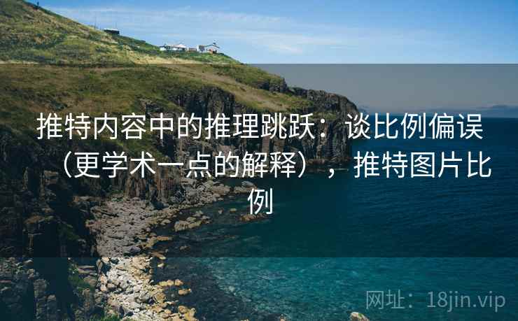 推特内容中的推理跳跃:谈比例偏误(更学术一点的解释),推特图片比例 推特内容中的推理跳跃:谈比例偏误(更学术一点的解释),推特图片比例