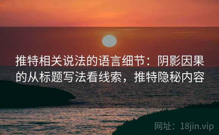 推特相关说法的语言细节:阴影因果的从标题写法看线索,推特隐秘内容 推特相关说法的语言细节:阴影因果的从标题写法看线索,推特隐秘内容