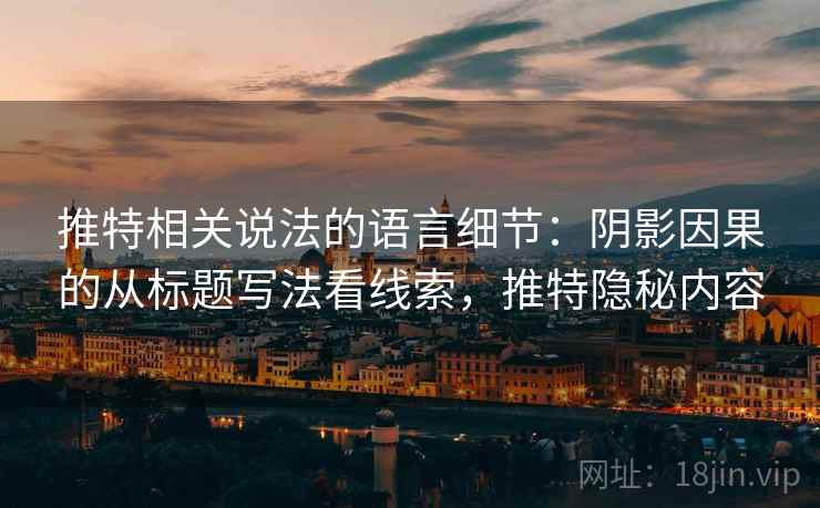 推特相关说法的语言细节:阴影因果的从标题写法看线索,推特隐秘内容 推特相关说法的语言细节:阴影因果的从标题写法看线索,推特隐秘内容