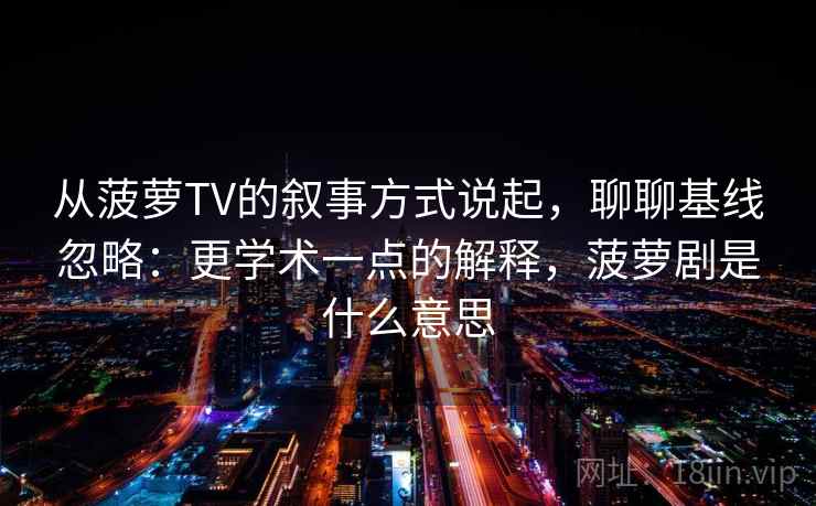 从菠萝TV的叙事方式说起,聊聊基线忽略:更学术一点的解释,菠萝剧是什么意思 从菠萝TV的叙事方式说起,聊聊基线忽略:更学术一点的解释,菠萝剧是什么意思