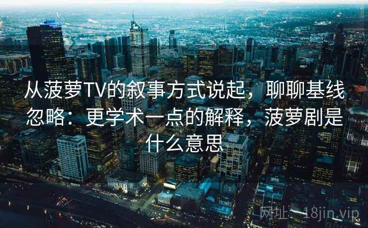 从菠萝TV的叙事方式说起,聊聊基线忽略:更学术一点的解释,菠萝剧是什么意思 从菠萝TV的叙事方式说起,聊聊基线忽略:更学术一点的解释,菠萝剧是什么意思