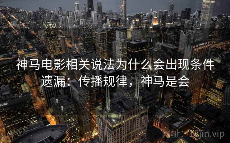 神马电影相关说法为什么会出现条件遗漏:传播规律,神马是会 神马电影相关说法为什么会出现条件遗漏:传播规律,神马是会