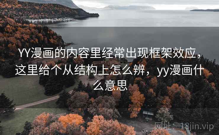 YY漫画的内容里经常出现框架效应,这里给个从结构上怎么辨,yy漫画什么意思 YY漫画的内容里经常出现框架效应,这里给个从结构上怎么辨,yy漫画什么意思