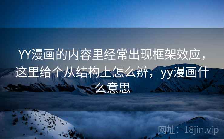 YY漫画的内容里经常出现框架效应,这里给个从结构上怎么辨,yy漫画什么意思 YY漫画的内容里经常出现框架效应,这里给个从结构上怎么辨,yy漫画什么意思