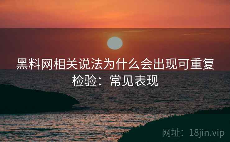 黑料网相关说法为什么会出现可重复检验:常见表现 黑料网相关说法为什么会出现可重复检验:常见表现