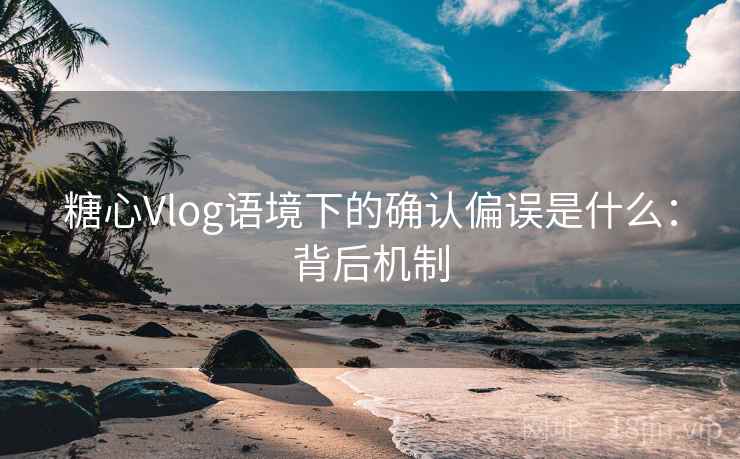糖心Vlog语境下的确认偏误是什么:背后机制 糖心Vlog语境下的确认偏误是什么:背后机制