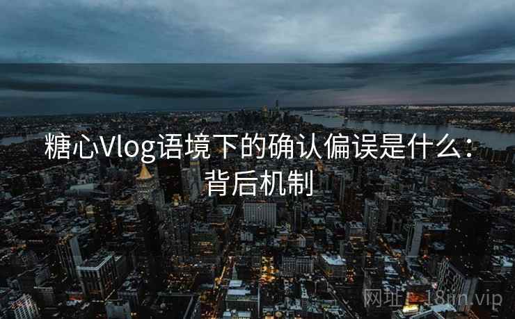 糖心Vlog语境下的确认偏误是什么:背后机制 糖心Vlog语境下的确认偏误是什么:背后机制