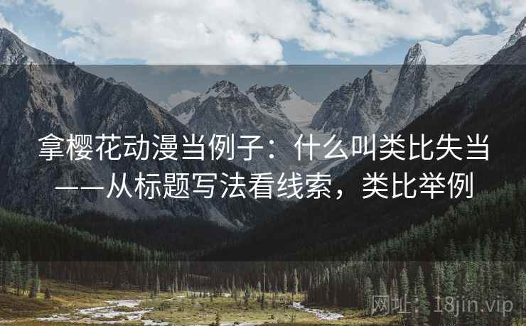 拿樱花动漫当例子:什么叫类比失当——从标题写法看线索,类比举例 拿樱花动漫当例子:什么叫类比失当——从标题写法看线索,类比举例