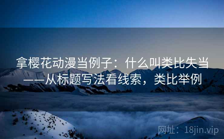 拿樱花动漫当例子:什么叫类比失当——从标题写法看线索,类比举例 拿樱花动漫当例子:什么叫类比失当——从标题写法看线索,类比举例