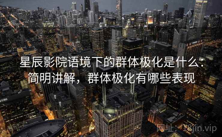 星辰影院语境下的群体极化是什么:简明讲解,群体极化有哪些表现 星辰影院语境下的群体极化是什么:简明讲解,群体极化有哪些表现
