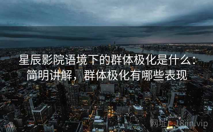 星辰影院语境下的群体极化是什么:简明讲解,群体极化有哪些表现 星辰影院语境下的群体极化是什么:简明讲解,群体极化有哪些表现