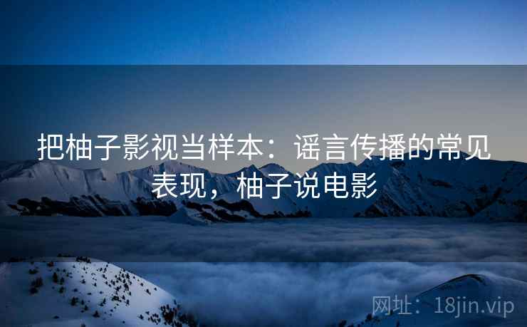 把柚子影视当样本:谣言传播的常见表现,柚子说电影 把柚子影视当样本:谣言传播的常见表现,柚子说电影