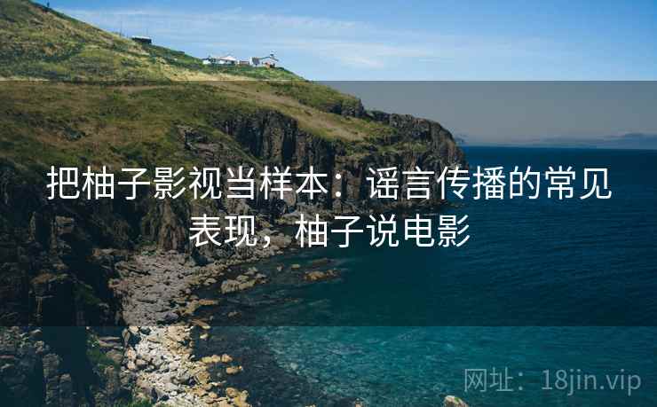 把柚子影视当样本:谣言传播的常见表现,柚子说电影 把柚子影视当样本:谣言传播的常见表现,柚子说电影