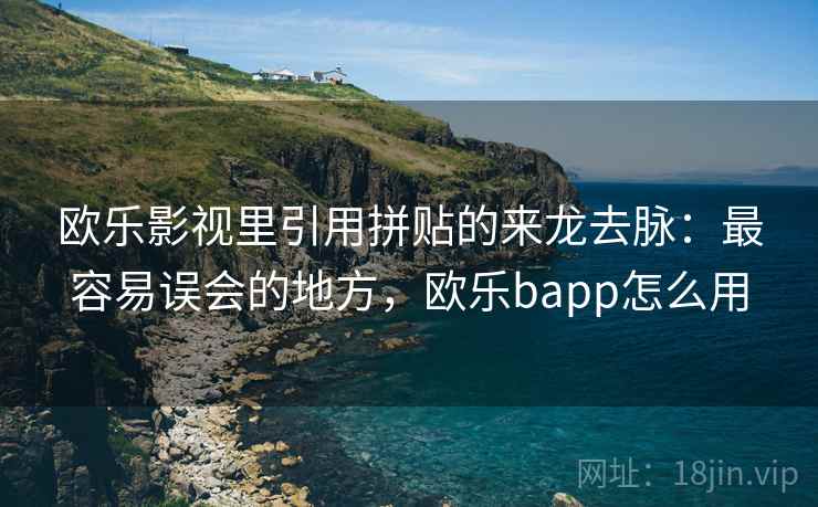 欧乐影视里引用拼贴的来龙去脉:最容易误会的地方,欧乐bapp怎么用 欧乐影视里引用拼贴的来龙去脉:最容易误会的地方,欧乐bapp怎么用