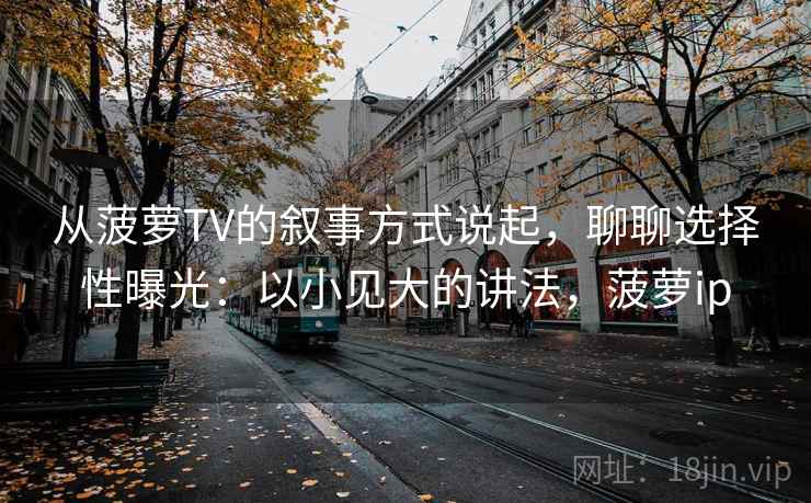 从菠萝TV的叙事方式说起，聊聊选择性曝光：以小见大的讲法，菠萝ip