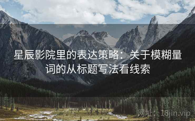 星辰影院里的表达策略:关于模糊量词的从标题写法看线索 星辰影院里的表达策略:关于模糊量词的从标题写法看线索