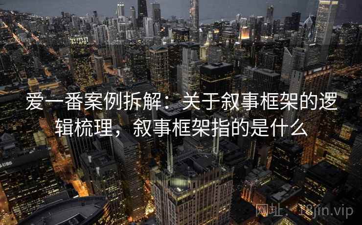 爱一番案例拆解:关于叙事框架的逻辑梳理,叙事框架指的是什么 爱一番案例拆解:关于叙事框架的逻辑梳理,叙事框架指的是什么