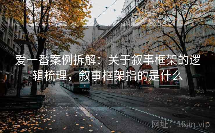 爱一番案例拆解:关于叙事框架的逻辑梳理,叙事框架指的是什么 爱一番案例拆解:关于叙事框架的逻辑梳理,叙事框架指的是什么