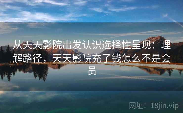 从天天影院出发认识选择性呈现:理解路径,天天影院充了钱怎么不是会员 从天天影院出发认识选择性呈现:理解路径,天天影院充了钱怎么不是会员