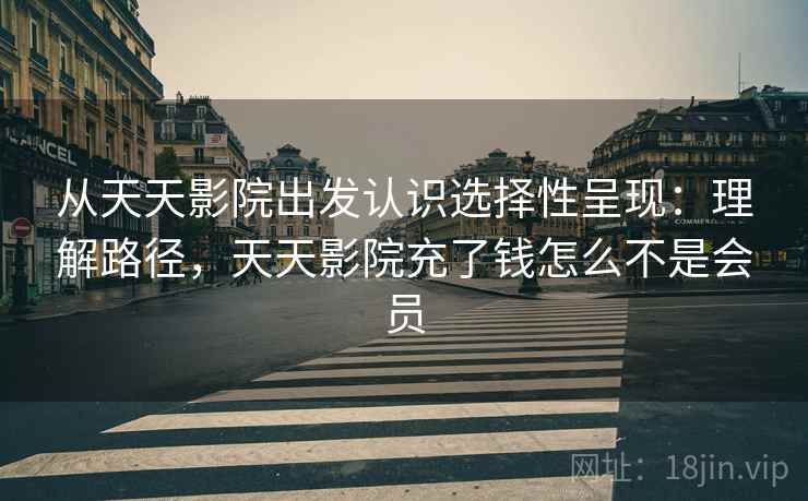 从天天影院出发认识选择性呈现:理解路径,天天影院充了钱怎么不是会员 从天天影院出发认识选择性呈现:理解路径,天天影院充了钱怎么不是会员