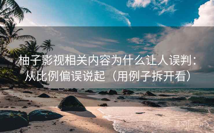 柚子影视相关内容为什么让人误判:从比例偏误说起(用例子拆开看) 柚子影视相关内容为什么让人误判:从比例偏误说起(用例子拆开看)