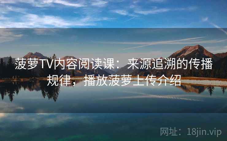 菠萝TV内容阅读课:来源追溯的传播规律,播放菠萝上传介绍 菠萝TV内容阅读课:来源追溯的传播规律,播放菠萝上传介绍