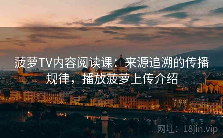 菠萝TV内容阅读课:来源追溯的传播规律,播放菠萝上传介绍 菠萝TV内容阅读课:来源追溯的传播规律,播放菠萝上传介绍