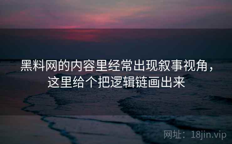 黑料网的内容里经常出现叙事视角,这里给个把逻辑链画出来 黑料网的内容里经常出现叙事视角,这里给个把逻辑链画出来