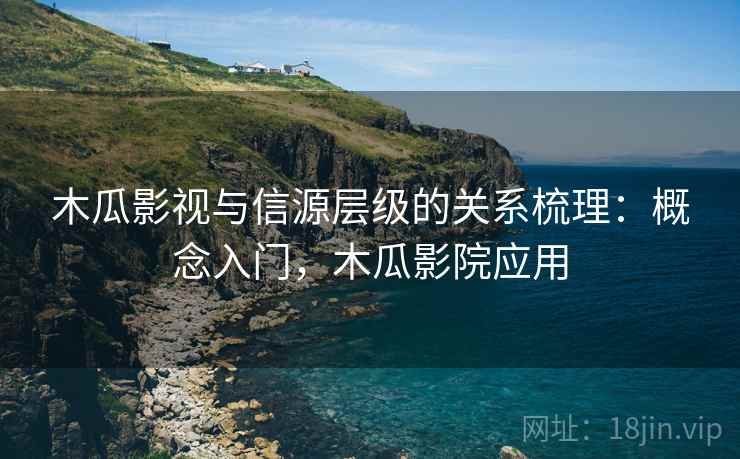 木瓜影视与信源层级的关系梳理:概念入门,木瓜影院应用 木瓜影视与信源层级的关系梳理:概念入门,木瓜影院应用