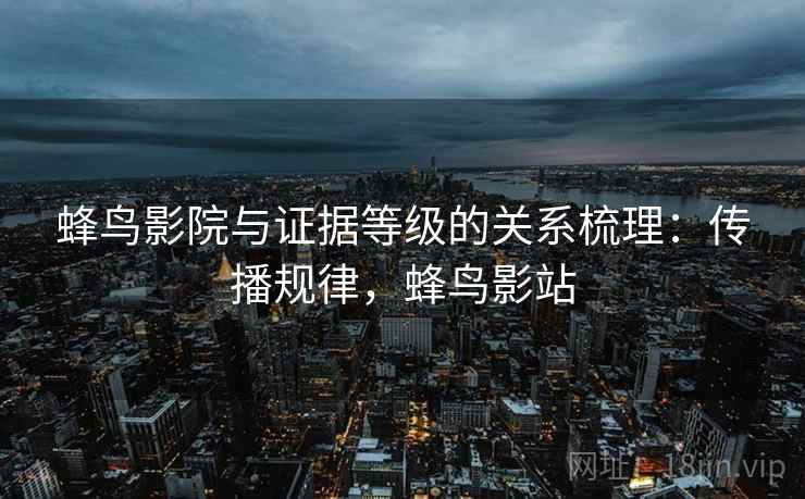 蜂鸟影院与证据等级的关系梳理:传播规律,蜂鸟影站 蜂鸟影院与证据等级的关系梳理:传播规律,蜂鸟影站