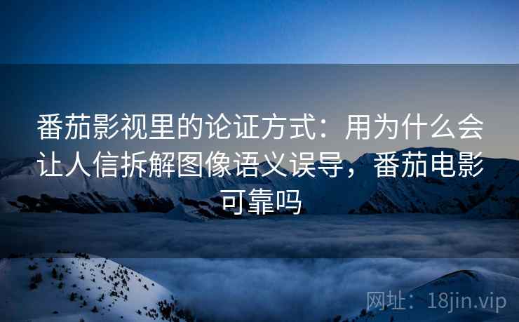 番茄影视里的论证方式:用为什么会让人信拆解图像语义误导,番茄电影可靠吗 番茄影视里的论证方式:用为什么会让人信拆解图像语义误导,番茄电影可靠吗