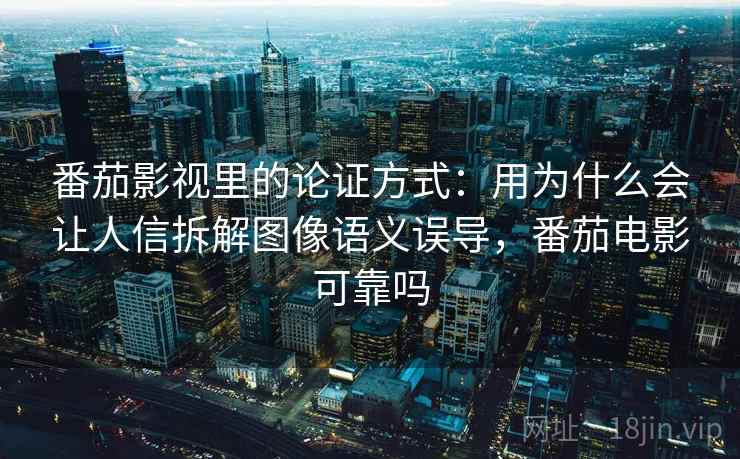 番茄影视里的论证方式:用为什么会让人信拆解图像语义误导,番茄电影可靠吗 番茄影视里的论证方式:用为什么会让人信拆解图像语义误导,番茄电影可靠吗