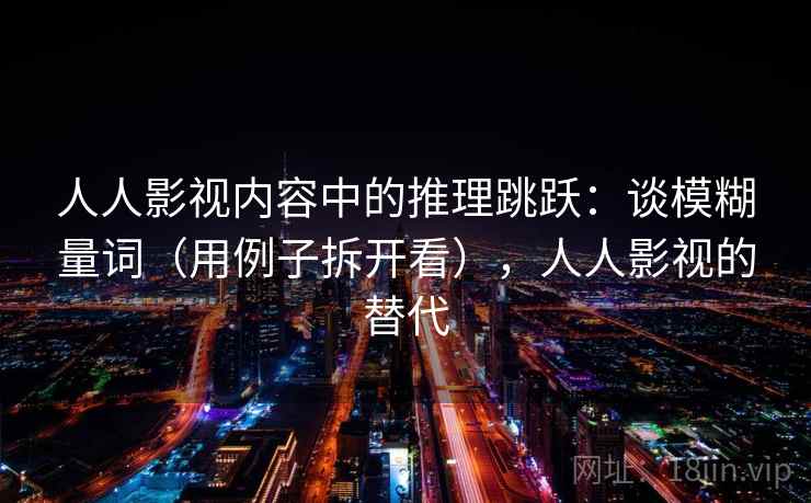 人人影视内容中的推理跳跃:谈模糊量词(用例子拆开看),人人影视的替代 人人影视内容中的推理跳跃:谈模糊量词(用例子拆开看),人人影视的替代
