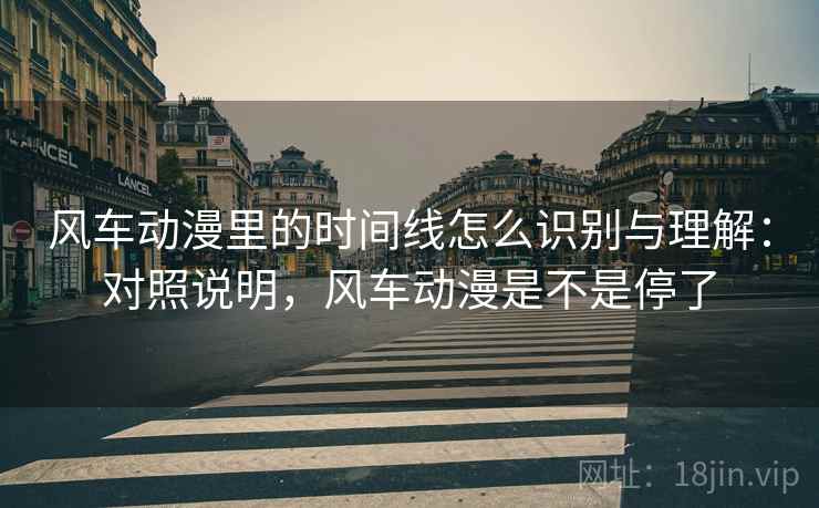 风车动漫里的时间线怎么识别与理解:对照说明,风车动漫是不是停了 风车动漫里的时间线怎么识别与理解:对照说明,风车动漫是不是停了
