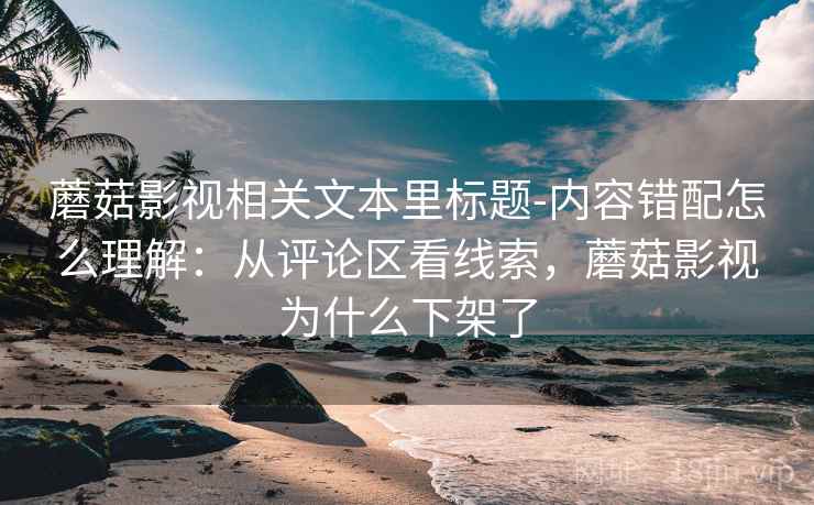 蘑菇影视相关文本里标题-内容错配怎么理解:从评论区看线索,蘑菇影视为什么下架了 蘑菇影视相关文本里标题-内容错配怎么理解:从评论区看线索,蘑菇影视为什么下架了