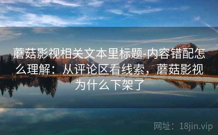 蘑菇影视相关文本里标题-内容错配怎么理解:从评论区看线索,蘑菇影视为什么下架了 蘑菇影视相关文本里标题-内容错配怎么理解:从评论区看线索,蘑菇影视为什么下架了