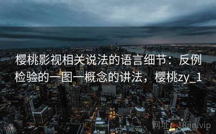 樱桃影视相关说法的语言细节:反例检验的一图一概念的讲法,樱桃zy_1 樱桃影视相关说法的语言细节:反例检验的一图一概念的讲法,樱桃zy_1