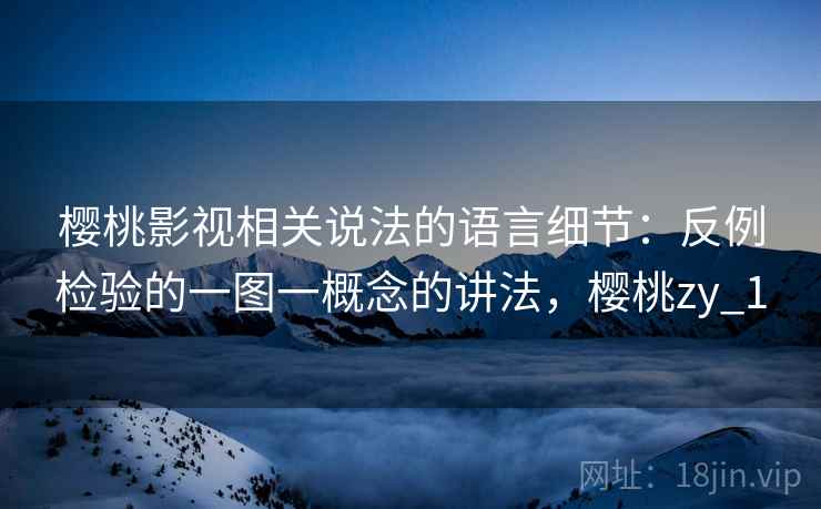 樱桃影视相关说法的语言细节:反例检验的一图一概念的讲法,樱桃zy_1 樱桃影视相关说法的语言细节:反例检验的一图一概念的讲法,樱桃zy_1