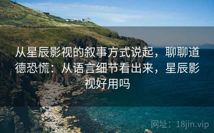 从星辰影视的叙事方式说起,聊聊道德恐慌:从语言细节看出来,星辰影视好用吗 从星辰影视的叙事方式说起,聊聊道德恐慌:从语言细节看出来,星辰影视好用吗