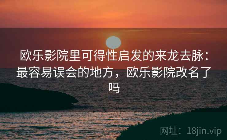 欧乐影院里可得性启发的来龙去脉:最容易误会的地方,欧乐影院改名了吗 欧乐影院里可得性启发的来龙去脉:最容易误会的地方,欧乐影院改名了吗