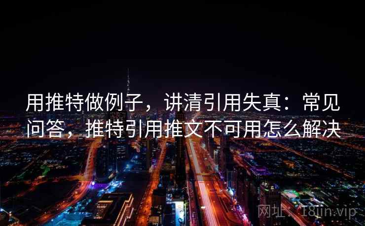 用推特做例子,讲清引用失真:常见问答,推特引用推文不可用怎么解决 用推特做例子,讲清引用失真:常见问答,推特引用推文不可用怎么解决