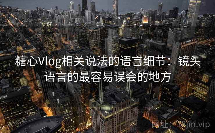 糖心Vlog相关说法的语言细节:镜头语言的最容易误会的地方 糖心Vlog相关说法的语言细节:镜头语言的最容易误会的地方