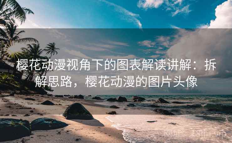 樱花动漫视角下的图表解读讲解:拆解思路,樱花动漫的图片头像 樱花动漫视角下的图表解读讲解:拆解思路,樱花动漫的图片头像