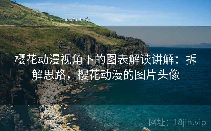 樱花动漫视角下的图表解读讲解:拆解思路,樱花动漫的图片头像 樱花动漫视角下的图表解读讲解:拆解思路,樱花动漫的图片头像