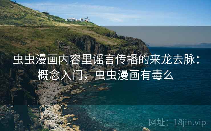虫虫漫画内容里谣言传播的来龙去脉:概念入门,虫虫漫画有毒么 虫虫漫画内容里谣言传播的来龙去脉:概念入门,虫虫漫画有毒么