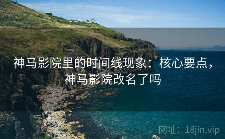 神马影院里的时间线现象:核心要点,神马影院改名了吗 神马影院里的时间线现象:核心要点,神马影院改名了吗