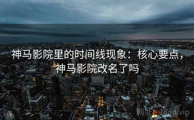 神马影院里的时间线现象:核心要点,神马影院改名了吗 神马影院里的时间线现象:核心要点,神马影院改名了吗