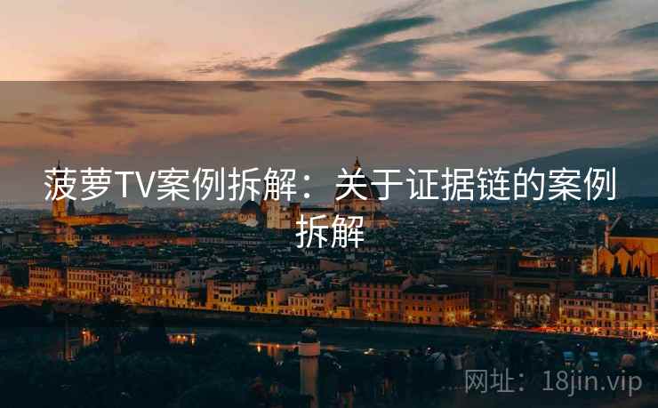 菠萝TV案例拆解:关于证据链的案例拆解 菠萝TV案例拆解:关于证据链的案例拆解