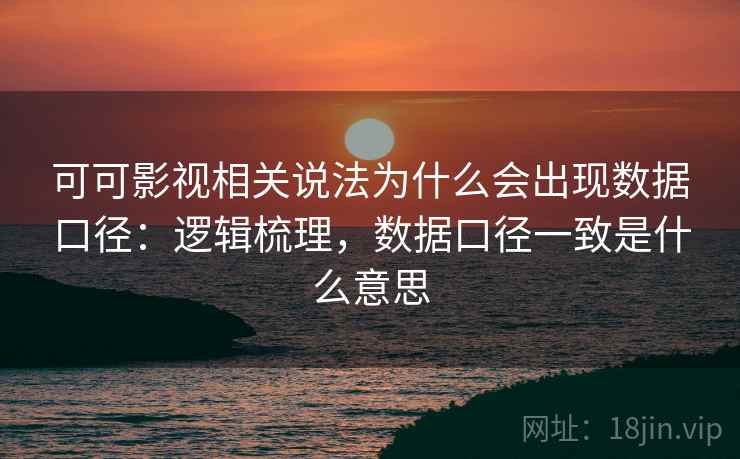 可可影视相关说法为什么会出现数据口径:逻辑梳理,数据口径一致是什么意思 可可影视相关说法为什么会出现数据口径:逻辑梳理,数据口径一致是什么意思